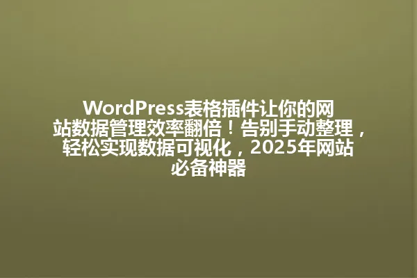 WordPress表格插件让你的网站数据管理效率翻倍!告别手动整理,轻松实现数据可视化,2025年网站必备神器 一