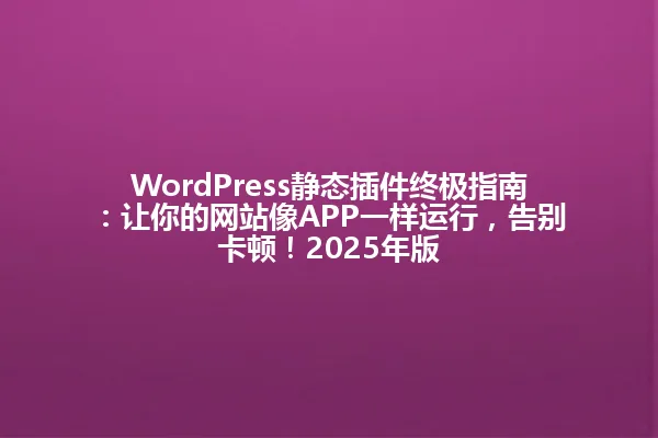 WordPress静态插件终极指南:让你的网站像APP一样运行,告别卡顿!2025年版 一