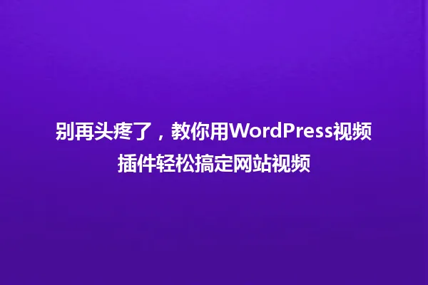别再头疼了,教你用WordPress视频插件轻松搞定网站视频 一