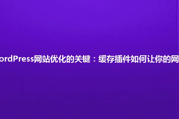 2025年，WordPress网站优化的关键：缓存插件如何让你的网站瞬间提速？ 一