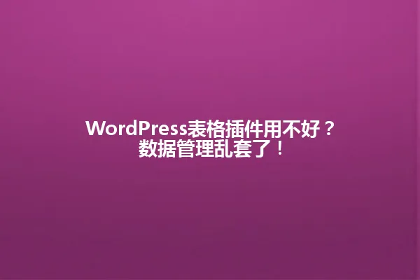 WordPress表格插件用不好？数据管理乱套了！ 一