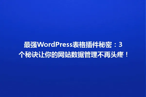 最强WordPress表格插件秘密:3个秘诀让你的网站数据管理不再头疼! 一