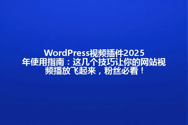 WordPress视频插件2025年使用指南:这几个技巧让你的网站视频播放飞起来,粉丝必看! 一