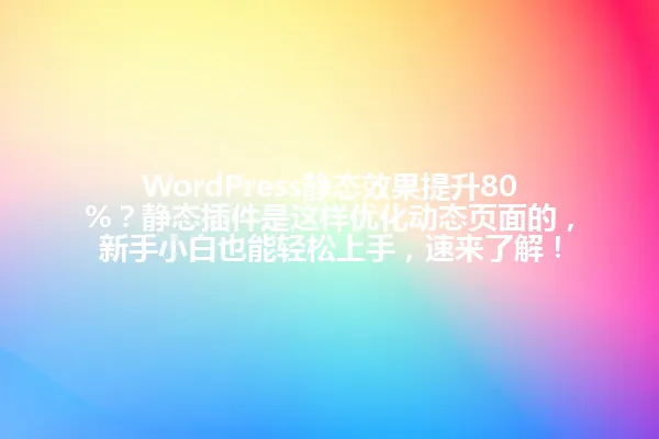 WordPress静态效果提升80%?静态插件是这样优化动态页面的,新手小白也能轻松上手,速来了解! 一