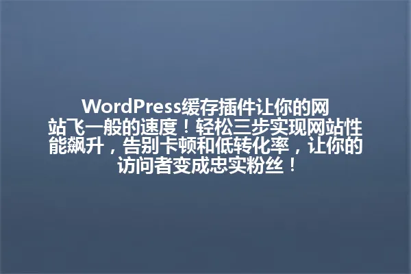 WordPress缓存插件让你的网站飞一般的速度!轻松三步实现网站性能飙升,告别卡顿和低转化率,让你的访问者变成忠实粉丝! 一