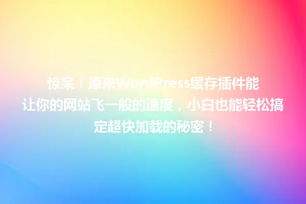 惊呆!原来WordPress缓存插件能让你的网站飞一般的速度,小白也能轻松搞定超快加载的秘密! 一