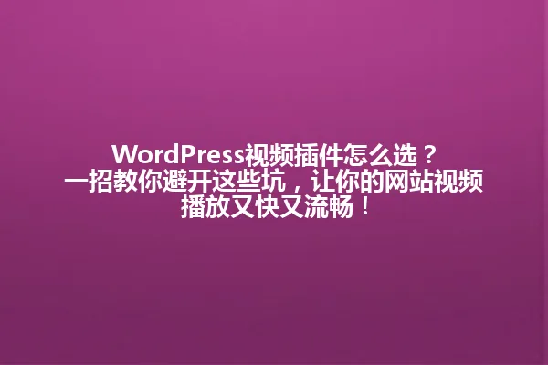 WordPress视频插件怎么选?一招教你避开这些坑,让你的网站视频播放又快又流畅! 一