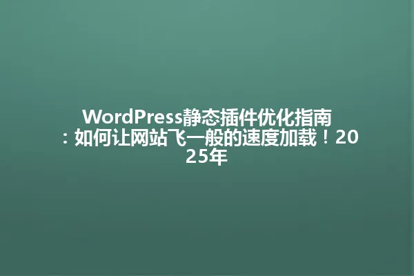WordPress静态插件优化指南:如何让网站飞一般的速度加载!2025年 一