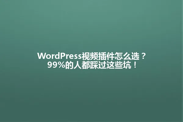 WordPress视频插件怎么选?99%的人都踩过这些坑! 一
