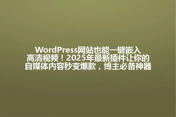 WordPress网站也能一键嵌入高清视频!2025年最新插件让你的自媒体内容秒变爆款,博主必备神器 一