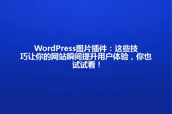 WordPress图片插件:这些技巧让你的网站瞬间提升用户体验,你也试试看! 一