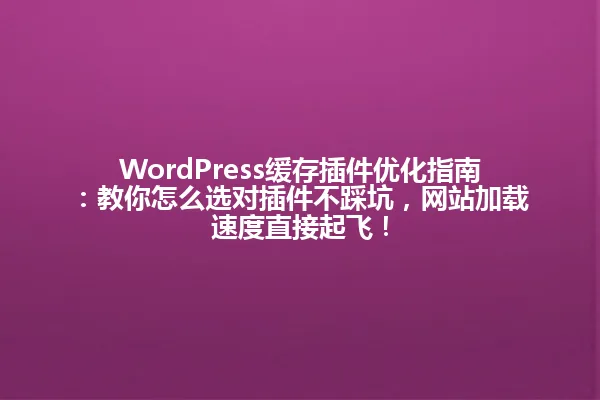 WordPress缓存插件优化指南：教你怎么选对插件不踩坑，网站加载速度直接起飞！ 一