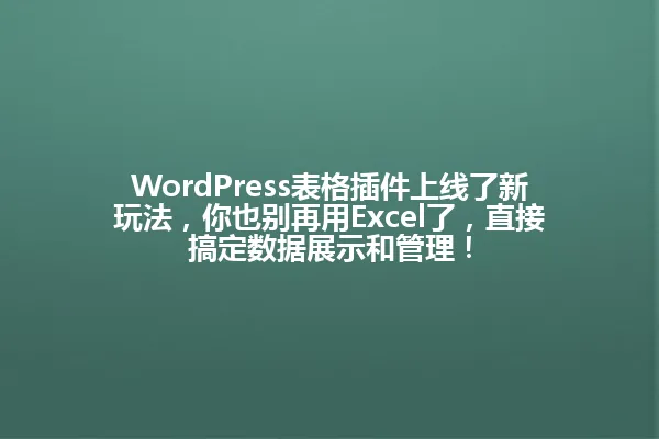 WordPress表格插件上线了新玩法,你也别再用Excel了,直接搞定数据展示和管理! 一
