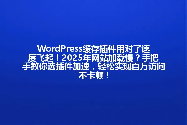 WordPress缓存插件用对了速度飞起!2025年网站加载慢?手把手教你选插件加速,轻松实现百万访问不卡顿! 一