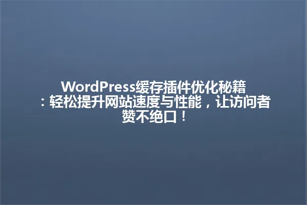 WordPress缓存插件优化秘籍：轻松提升网站速度与性能，让访问者赞不绝口！ 一
