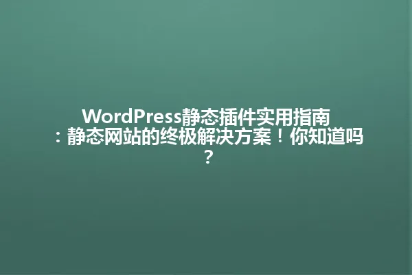 WordPress静态插件实用指南：静态网站的终极解决方案！你知道吗？ 一