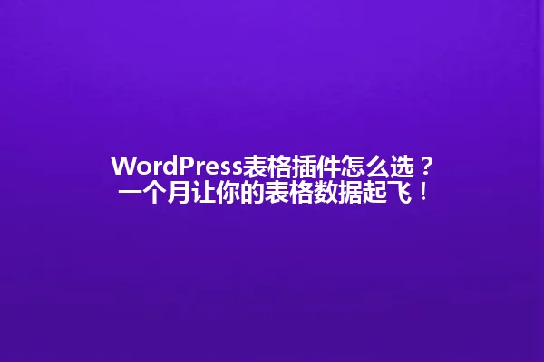 WordPress表格插件怎么选?一个月让你的表格数据起飞! 一