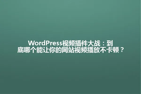 WordPress视频插件大战:到底哪个能让你的网站视频播放不卡顿? 一