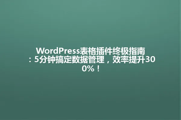 WordPress表格插件终极指南:5分钟搞定数据管理,效率提升300%! 一