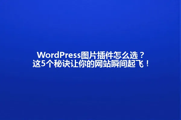 WordPress图片插件怎么选?这5个秘诀让你的网站瞬间起飞! 一