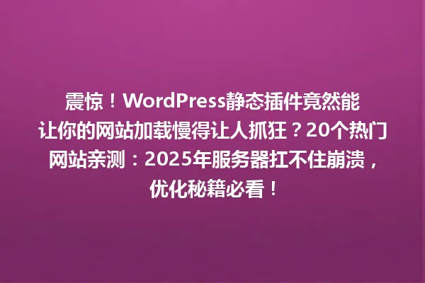 震惊!WordPress静态插件竟然能让你的网站加载慢得让人抓狂?20个热门网站亲测:2025年服务器扛不住崩溃,优化秘籍必看! 一