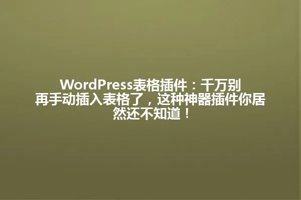 WordPress表格插件:千万别再手动插入表格了,这种神器插件你居然还不知道! 一