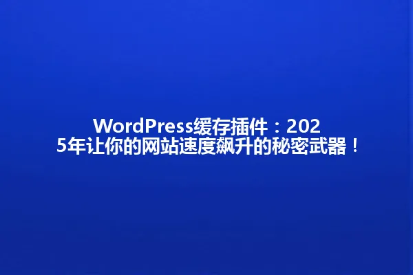 WordPress缓存插件:2025年让你的网站速度飙升的秘密武器! 一