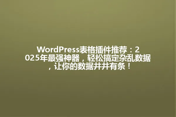 WordPress表格插件推荐:2025年最强神器,轻松搞定杂乱数据,让你的数据井井有条! 一