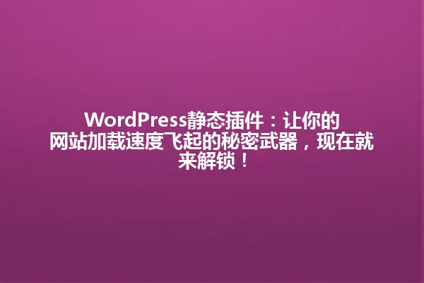 WordPress静态插件：让你的网站加载速度飞起的秘密武器，现在就来解锁！ 一