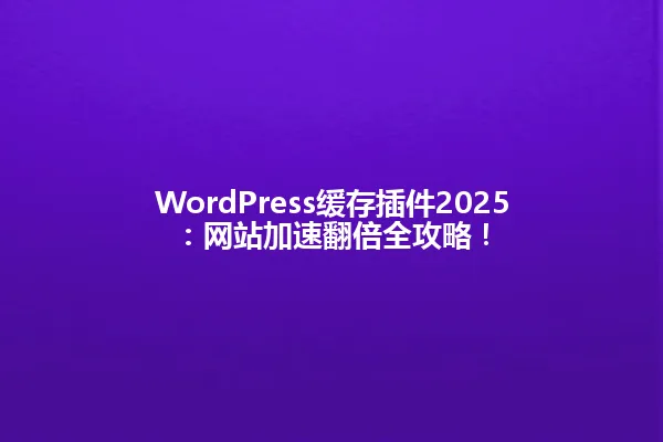 WordPress缓存插件2025:网站加速翻倍全攻略! 一
