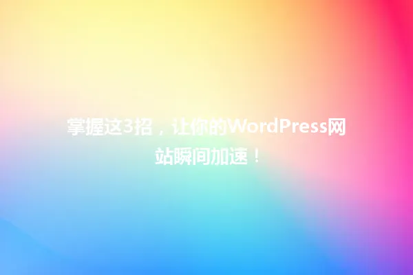 掌握这3招,让你的WordPress网站瞬间加速! 一