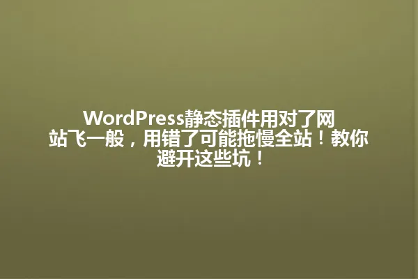 WordPress静态插件用对了网站飞一般,用错了可能拖慢全站!教你避开这些坑! 一