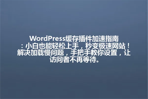 WordPress缓存插件加速指南:小白也能轻松上手,秒变极速网站!解决加载慢问题,手把手教你设置,让访问者不再等待。 一