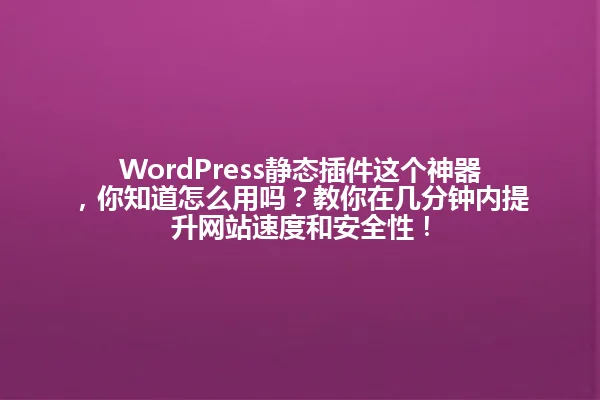 WordPress静态插件这个神器,你知道怎么用吗?教你在几分钟内提升网站速度和安全性! 一