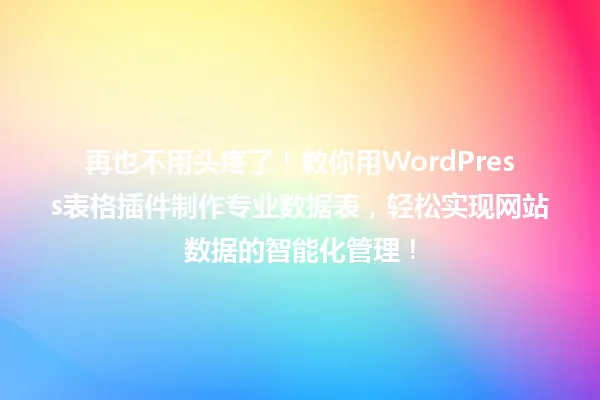 再也不用头疼了!教你用WordPress表格插件制作专业数据表,轻松实现网站数据的智能化管理! 一