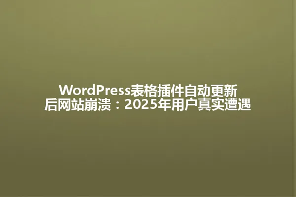 WordPress表格插件自动更新后网站崩溃：2025年用户真实遭遇 一