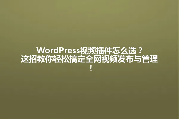 WordPress视频插件怎么选?这招教你轻松搞定全网视频发布与管理! 一