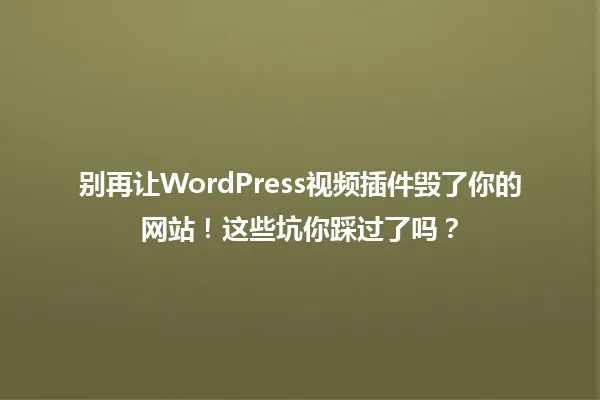 别再让WordPress视频插件毁了你的网站!这些坑你踩过了吗? 一
