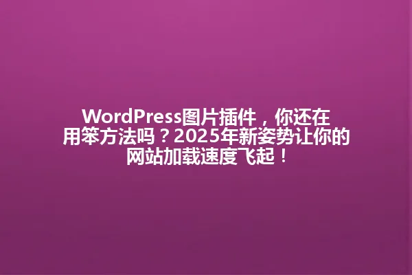 WordPress图片插件,你还在用笨方法吗?2025年新姿势让你的网站加载速度飞起! 一
