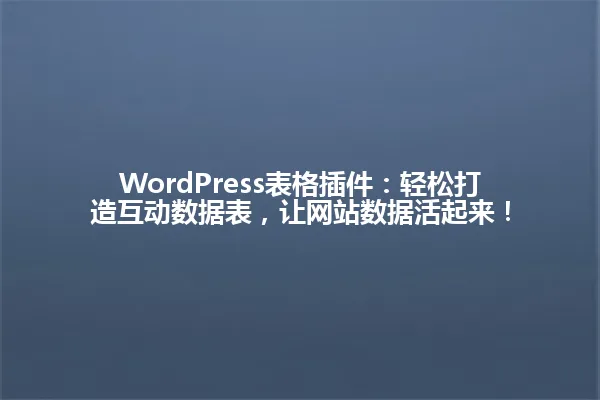 WordPress表格插件：轻松打造互动数据表，让网站数据活起来！ 一
