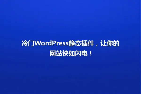 冷门WordPress静态插件,让你的网站快如闪电! 一