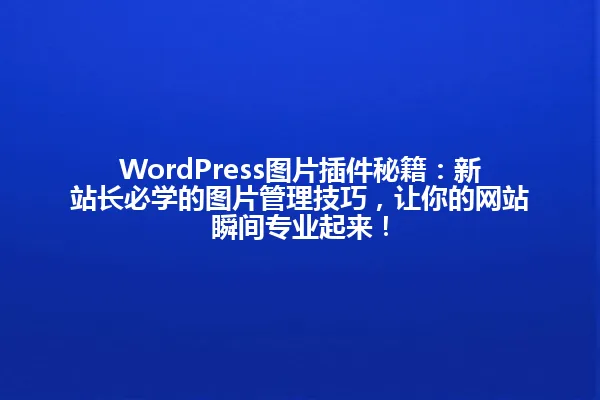 WordPress图片插件秘籍:新站长必学的图片管理技巧,让你的网站瞬间专业起来! 一