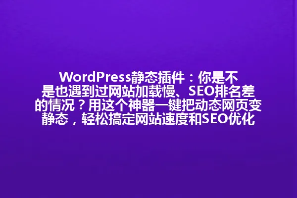 WordPress静态插件：你是不是也遇到过网站加载慢、SEO排名差的情况？用这个神器一键把动态网页变静态，轻松搞定网站速度和SEO优化！ 一