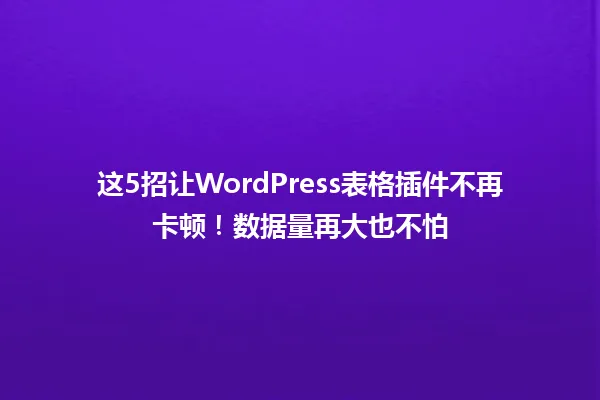 这5招让WordPress表格插件不再卡顿!数据量再大也不怕 一