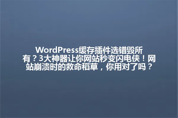 WordPress缓存插件选错毁所有？3大神器让你网站秒变闪电侠！网站崩溃时的救命稻草，你用对了吗？ 一