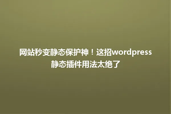 网站秒变静态保护神!这招wordpress静态插件用法太绝了 一