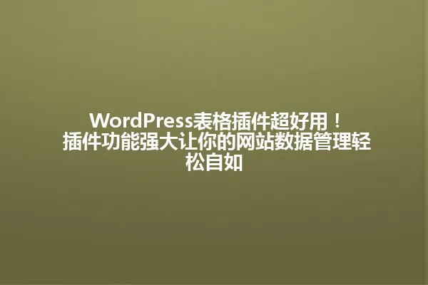 WordPress表格插件超好用! 插件功能强大让你的网站数据管理轻松自如 一