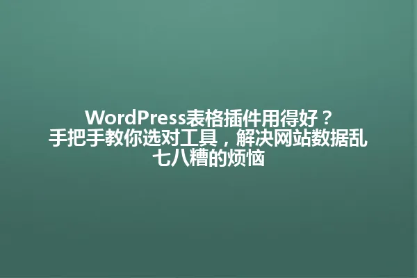 WordPress表格插件用得好?手把手教你选对工具,解决网站数据乱七八糟的烦恼 一