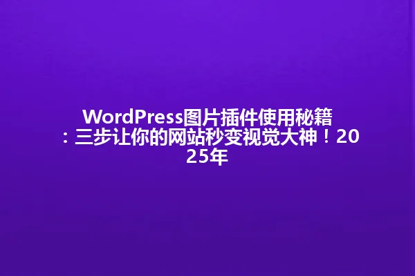 WordPress图片插件使用秘籍:三步让你的网站秒变视觉大神!2025年 一