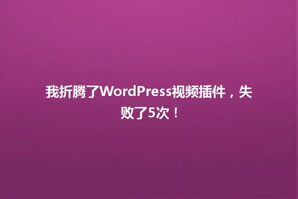 我折腾了WordPress视频插件,失败了5次! 一